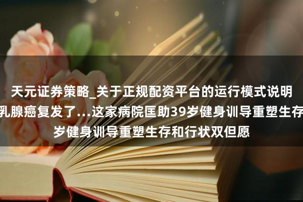 天元证券策略_关于正规配资平台的运行模式说明 7年后，她的乳腺癌复发了…这家病院匡助39岁健身训导重塑生存和行状双但愿