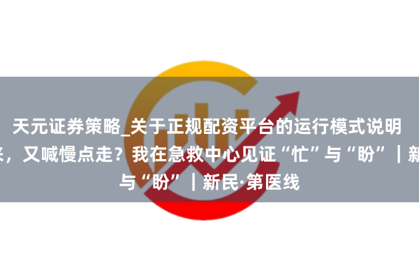 天元证券策略_关于正规配资平台的运行模式说明 催着快点来，又喊慢点走？我在急救中心见证“忙”与“盼”｜新民·第医线