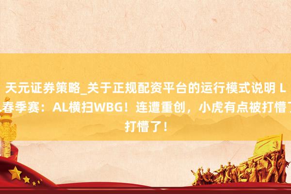 天元证券策略_关于正规配资平台的运行模式说明 LPL春季赛：AL横扫WBG！连遭重创，小虎有点被打懵了！