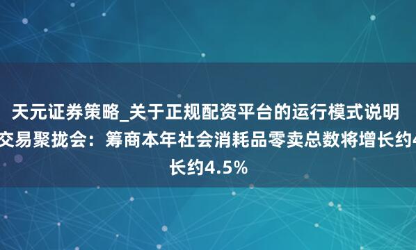 天元证券策略_关于正规配资平台的运行模式说明 中邦交易聚拢会：筹商本年社会消耗品零卖总数将增长约4.5%