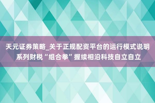 天元证券策略_关于正规配资平台的运行模式说明 系列财税“组合拳”握续相沿科技自立自立