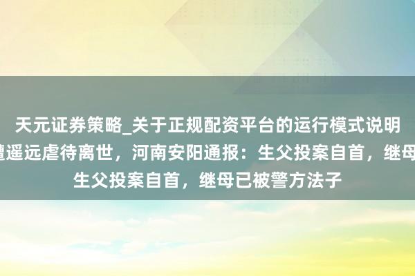 天元证券策略_关于正规配资平台的运行模式说明 14岁少年疑遭遥远虐待离世，河南安阳通报：生父投案自首，继母已被警方法子