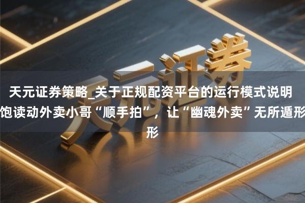 天元证券策略_关于正规配资平台的运行模式说明 饱读动外卖小哥“顺手拍”，让“幽魂外卖”无所遁形