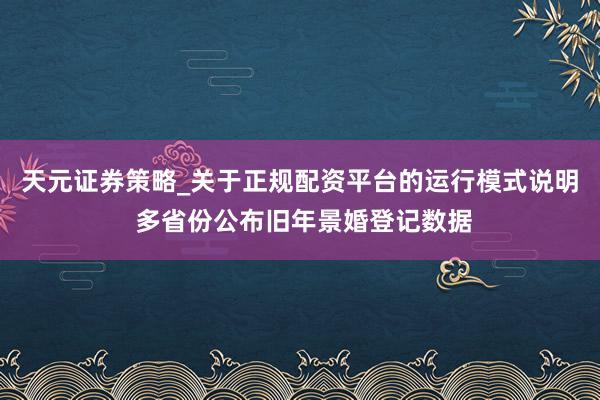 天元证券策略_关于正规配资平台的运行模式说明 多省份公布旧年景婚登记数据