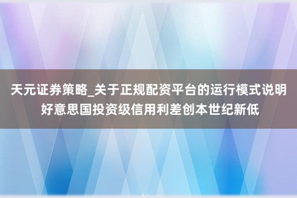 天元证券策略_关于正规配资平台的运行模式说明 好意思国投资级信用利差创本世纪新低