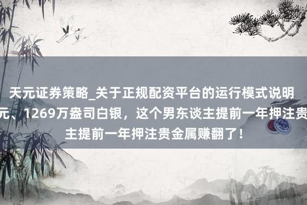 天元证券策略_关于正规配资平台的运行模式说明 10亿好意思元、1269万盎司白银，这个男东谈主提前一年押注贵金属赚翻了！