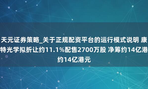 天元证券策略_关于正规配资平台的运行模式说明 康耐特光学拟折让约11.1%配售2700万股 净筹约14亿港元