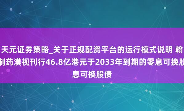 天元证券策略_关于正规配资平台的运行模式说明 翰森制药漠视刊行46.8亿港元于2033年到期的零息可换股债