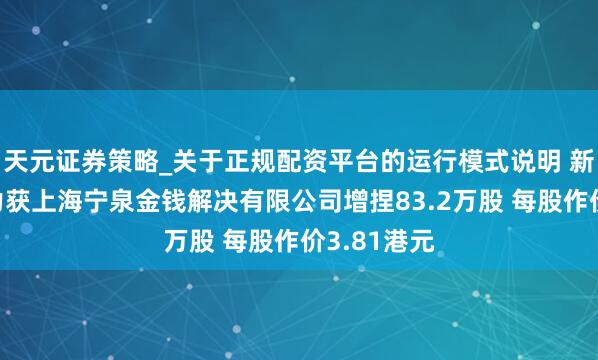 天元证券策略_关于正规配资平台的运行模式说明 新天绿色动力获上海宁泉金钱解决有限公司增捏83.2万股 每股作价3.81港元