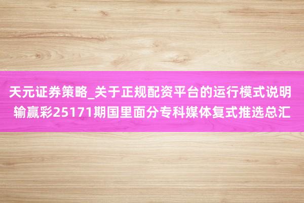 天元证券策略_关于正规配资平台的运行模式说明 输赢彩25171期国里面分专科媒体复式推选总汇