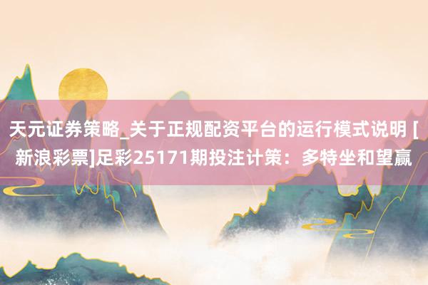 天元证券策略_关于正规配资平台的运行模式说明 [新浪彩票]足彩25171期投注计策：多特坐和望赢