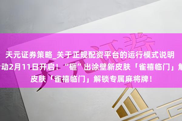 天元证券策略_关于正规配资平台的运行模式说明 「福牌迎春」活动2月11日开启！“砸”出涂壁新皮肤「雀禧临门」解锁专属麻将牌！