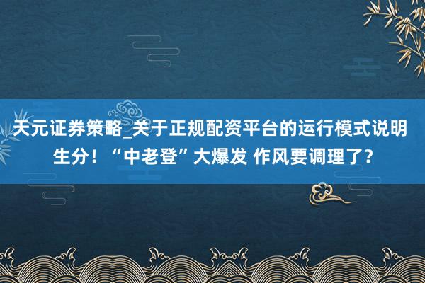 天元证券策略_关于正规配资平台的运行模式说明 生分！“中老登”大爆发 作风要调理了？