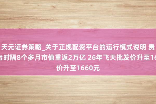 天元证券策略_关于正规配资平台的运行模式说明 贵州茅台时隔8个多月市值重返2万亿 26年飞天批发价升至1660元
