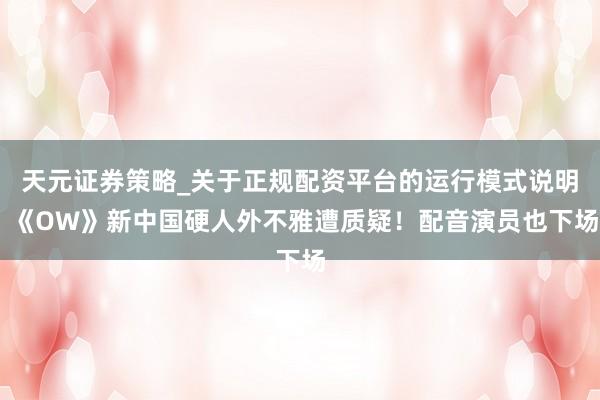 天元证券策略_关于正规配资平台的运行模式说明 《OW》新中国硬人外不雅遭质疑！配音演员也下场
