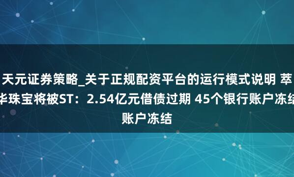 天元证券策略_关于正规配资平台的运行模式说明 萃华珠宝将被ST：2.54亿元借债过期 45个银行账户冻结