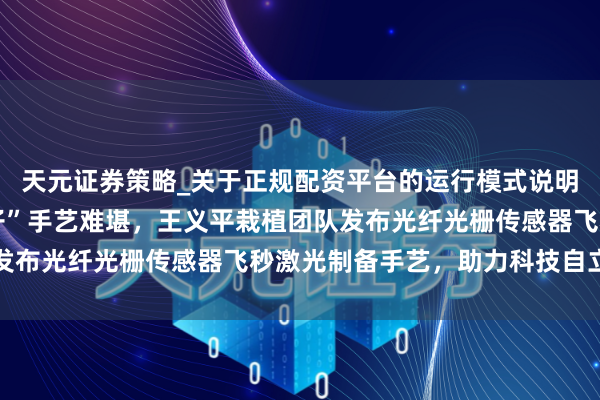 天元证券策略_关于正规配资平台的运行模式说明 深圳大学破解“卡脖子”手艺难堪，王义平栽植团队发布光纤光栅传感器飞秒激光制备手艺，助力科技自立自立