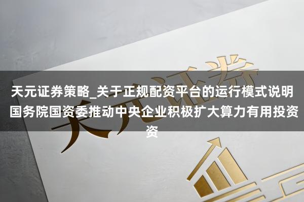 天元证券策略_关于正规配资平台的运行模式说明 国务院国资委推动中央企业积极扩大算力有用投资