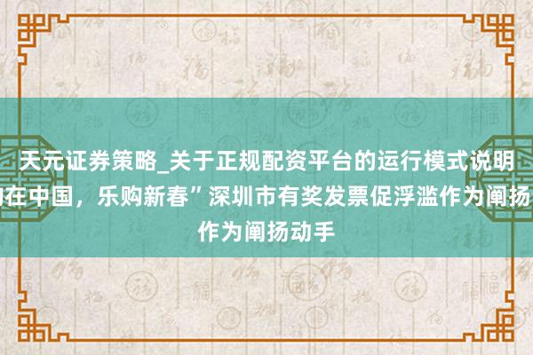 天元证券策略_关于正规配资平台的运行模式说明 “购在中国，乐购新春”深圳市有奖发票促浮滥作为阐扬动手