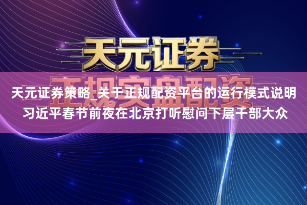 天元证券策略_关于正规配资平台的运行模式说明 习近平春节前夜在北京打听慰问下层干部大众