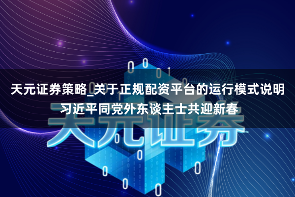天元证券策略_关于正规配资平台的运行模式说明 习近平同党外东谈主士共迎新春