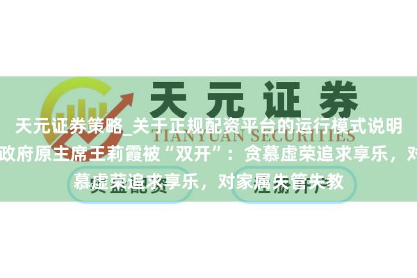 天元证券策略_关于正规配资平台的运行模式说明 内蒙古自治区政府原主席王莉霞被“双开”：贪慕虚荣追求享乐，对家属失管失教