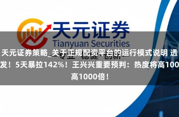 天元证券策略_关于正规配资平台的运行模式说明 透顶爆发！5天暴拉142%！王兴兴重要预判：热度将高1000倍！