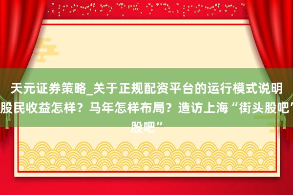 天元证券策略_关于正规配资平台的运行模式说明 股民收益怎样？马年怎样布局？造访上海“街头股吧”